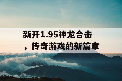 新开1.95神龙合击，传奇游戏的新篇章