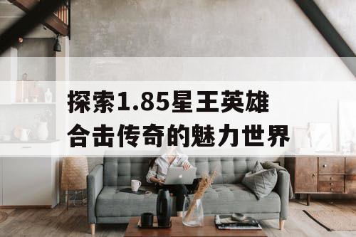 探索1.85星王英雄合击传奇的魅力世界