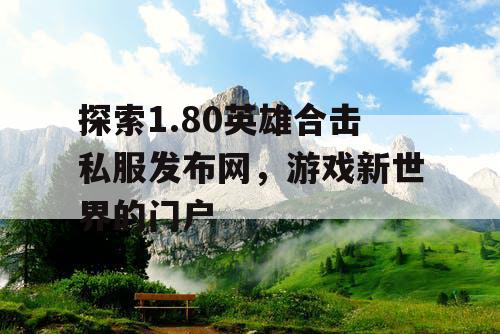 探索1.80英雄合击私服发布网，游戏新世界的门户