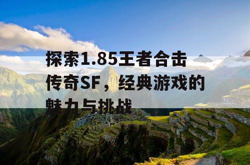 探索1.85王者合击传奇SF，经典游戏的魅力与挑战