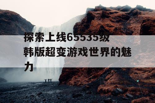 探索上线65535级韩版超变游戏世界的魅力