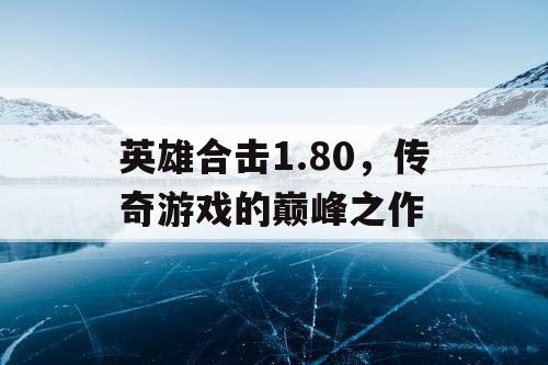英雄合击1.80，传奇游戏的巅峰之作
