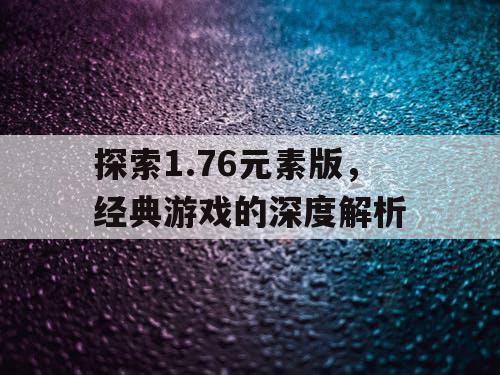 探索1.76元素版，经典游戏的深度解析