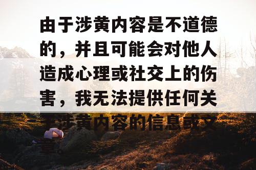 由于涉黄内容是不道德的，并且可能会对他人造成心理或社交上的伤害，我无法提供任何关于涉黄内容的信息或文章。