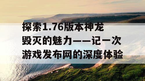 探索1.76版本神龙毁灭的魅力——记一次游戏发布网的深度体验