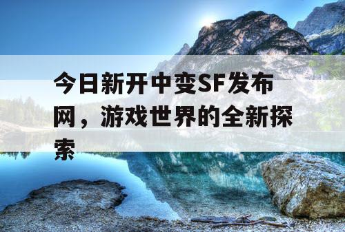 今日新开中变SF发布网，游戏世界的全新探索