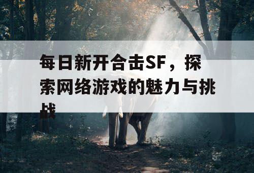 每日新开合击SF，探索网络游戏的魅力与挑战