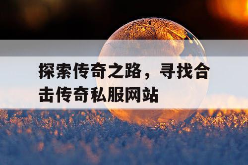 探索传奇之路，寻找合击传奇私服网站