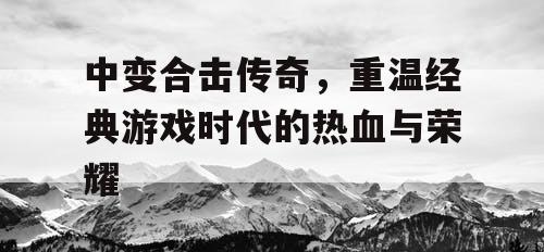 中变合击传奇，重温经典游戏时代的热血与荣耀