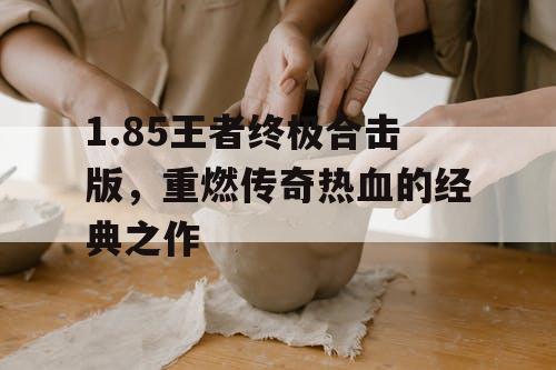 1.85王者终极合击版，重燃传奇热血的经典之作