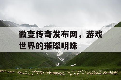微变传奇发布网，游戏世界的璀璨明珠