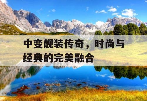 中变靓装传奇，时尚与经典的完美融合