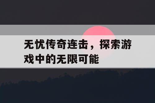 无忧传奇连击，探索游戏中的无限可能
