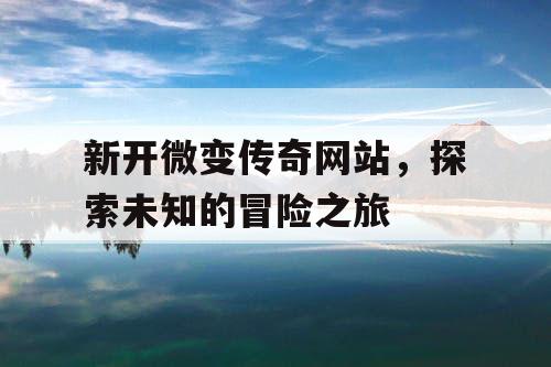 新开微变传奇网站，探索未知的冒险之旅