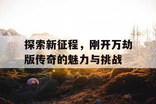 探索新征程，刚开万劫版传奇的魅力与挑战