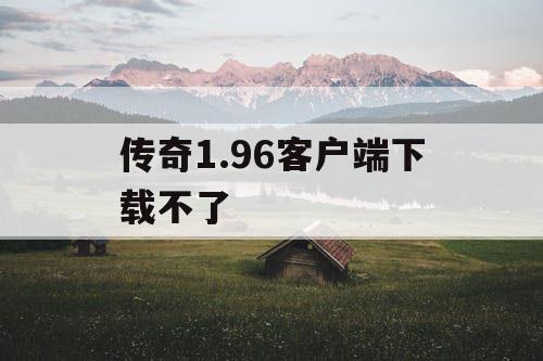 传奇1.96客户端下载不了