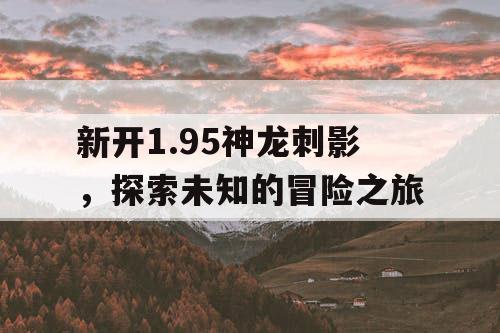 新开1.95神龙刺影，探索未知的冒险之旅