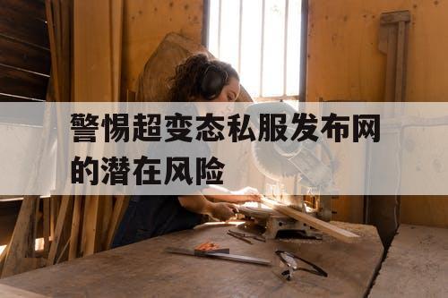 警惕超变态私服发布网的潜在风险
