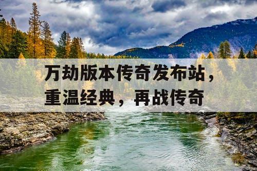 万劫版本传奇发布站，重温经典，再战传奇