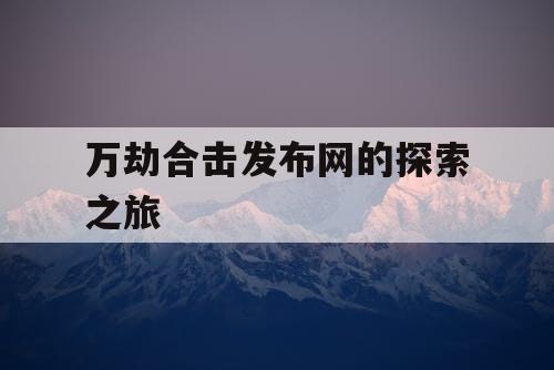 万劫合击发布网的探索之旅
