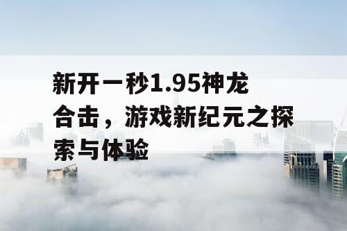 新开一秒1.95神龙合击，游戏新纪元之探索与体验
