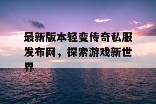 最新版本轻变传奇私服发布网，探索游戏新世界