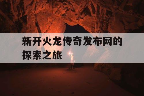 新开火龙传奇发布网的探索之旅