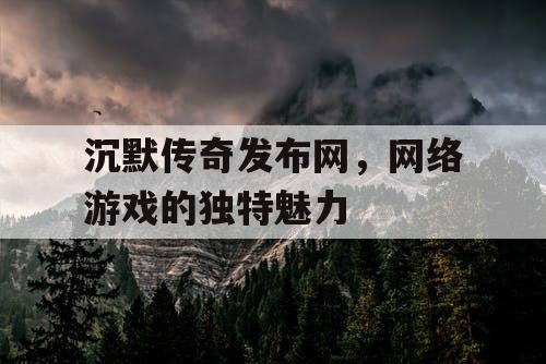 沉默传奇发布网，网络游戏的独特魅力