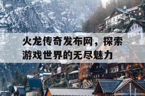 火龙传奇发布网，探索游戏世界的无尽魅力