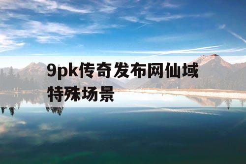 9pk传奇发布网仙域特殊场景