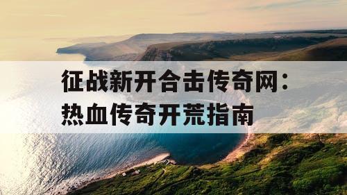 征战新开合击传奇网：热血传奇开荒指南