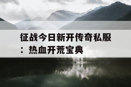 征战今日新开传奇私服：热血开荒宝典