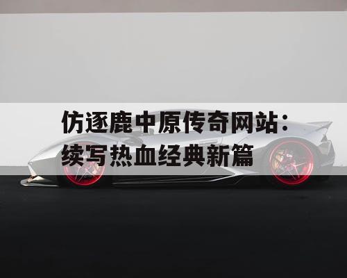 仿逐鹿中原传奇网站：续写热血经典新篇