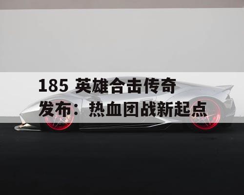 185 英雄合击传奇发布：热血团战新起点