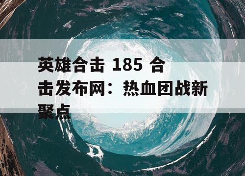 英雄合击 185 合击发布网：热血团战新聚点