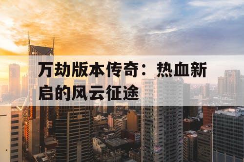 万劫版本传奇：热血新启的风云征途