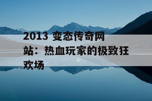 2013 变态传奇网站：热血玩家的极致狂欢场