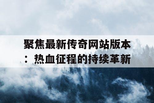 聚焦最新传奇网站版本：热血征程的持续革新