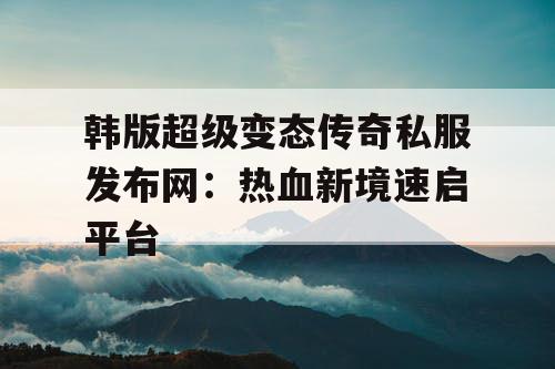 韩版超级变态传奇私服发布网：热血新境速启平台