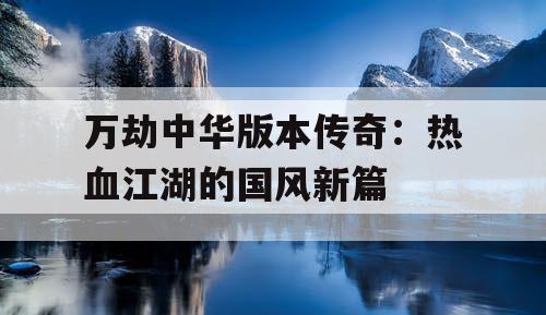 万劫中华版本传奇：热血江湖的国风新篇
