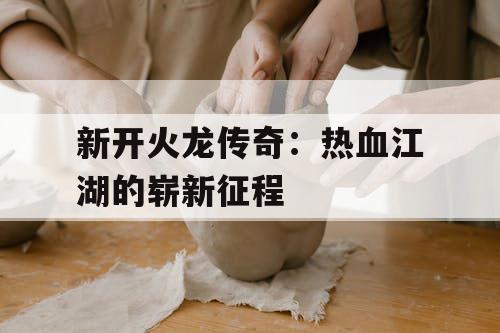 新开火龙传奇：热血江湖的崭新征程