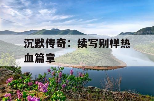 沉默传奇：续写别样热血篇章