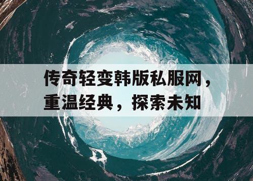 传奇轻变韩版私服网，重温经典，探索未知