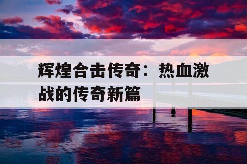 辉煌合击传奇：热血激战的传奇新篇