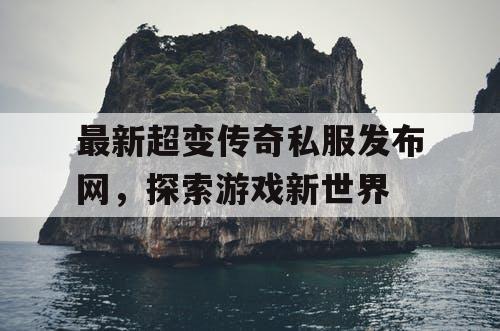 最新超变传奇私服发布网，探索游戏新世界
