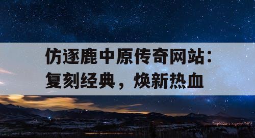 仿逐鹿中原传奇网站：复刻经典，焕新热血