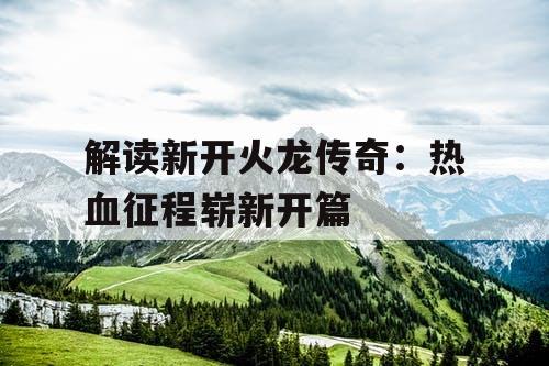 解读新开火龙传奇：热血征程崭新开篇