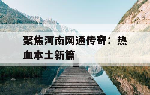 聚焦河南网通传奇：热血本土新篇