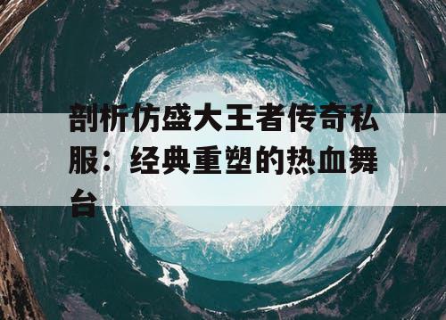 剖析仿盛大王者传奇私服：经典重塑的热血舞台