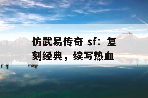 仿武易传奇 sf：复刻经典，续写热血